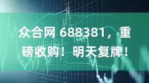 众合网 688381,重磅收购!明天复牌!