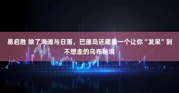 易启胜 除了海滩与日落,巴厘岛还藏着一个让你“发呆”到不想走的乌布秘境