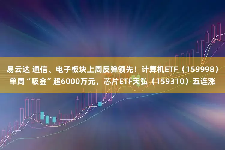 易云达 通信、电子板块上周反弹领先!计算机ETF(159998)单周“吸金”超6000万元,芯片ETF天弘(159310)五连涨