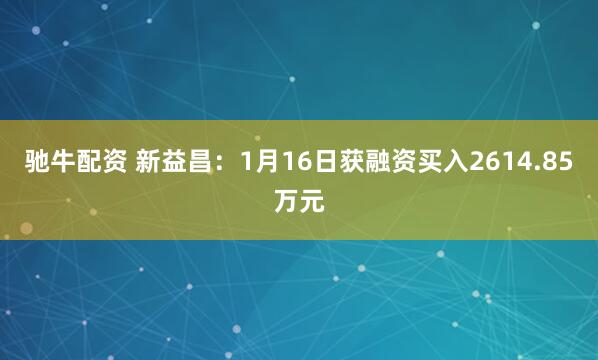 驰牛配资 新益昌：1月16日获融资买入2614.85万元