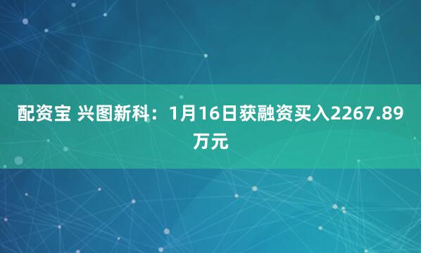 配资宝 兴图新科：1月16日获融资买入2267.89万元