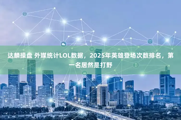 达麟操盘 外媒统计LOL数据，2025年英雄登场次数排名，第一名居然是打野