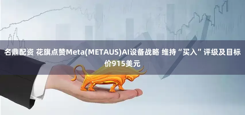 名鼎配资 花旗点赞Meta(METAUS)AI设备战略 维持“买入”评级及目标价915美元