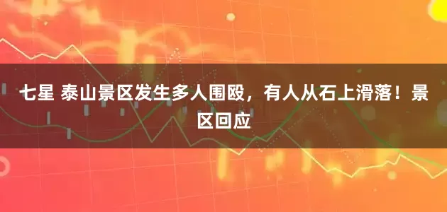 七星 泰山景区发生多人围殴，有人从石上滑落！景区回应