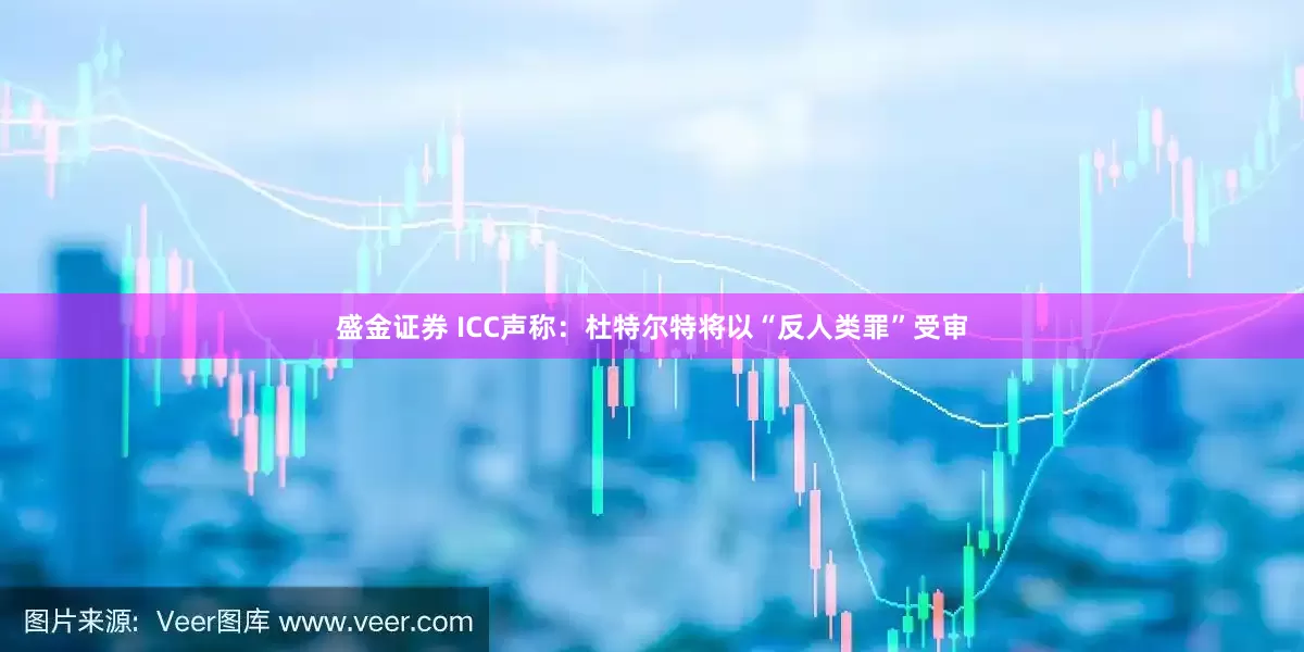 盛金证券 ICC声称：杜特尔特将以“反人类罪”受审