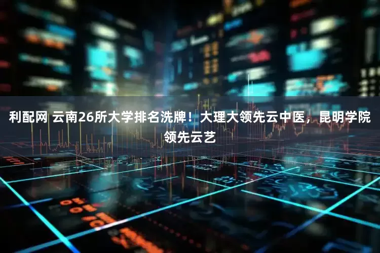 利配网 云南26所大学排名洗牌!大理大领先云中医,昆明学院领先云艺