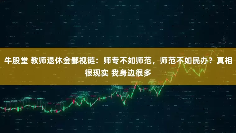 牛股堂 教师退休金鄙视链：师专不如师范，师范不如民办？真相很现实 我身边很多